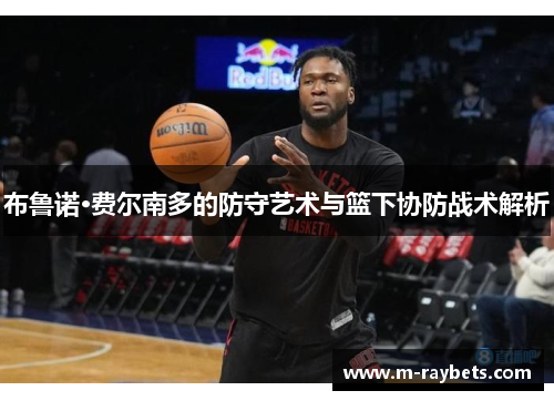 布鲁诺·费尔南多的防守艺术与篮下协防战术解析