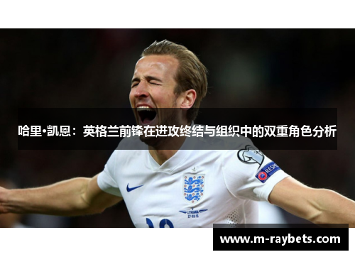 哈里·凯恩：英格兰前锋在进攻终结与组织中的双重角色分析