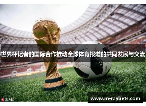 世界杯记者的国际合作推动全球体育报道的共同发展与交流