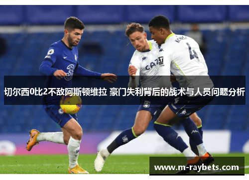 切尔西0比2不敌阿斯顿维拉 豪门失利背后的战术与人员问题分析